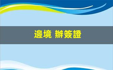 邊境 辦簽證(邊境證的辦理流程)